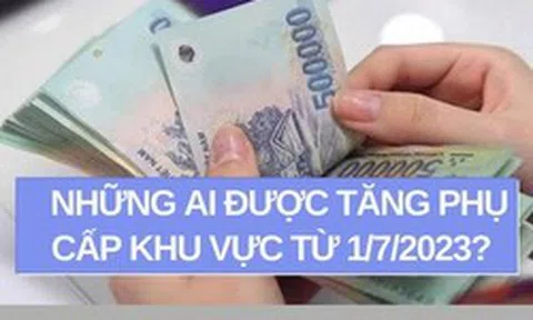 Những ai được tăng phụ cấp khu vực từ 1/7/2023?
